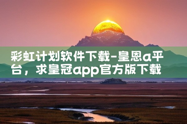 彩虹计划软件下载-皇恩a平台